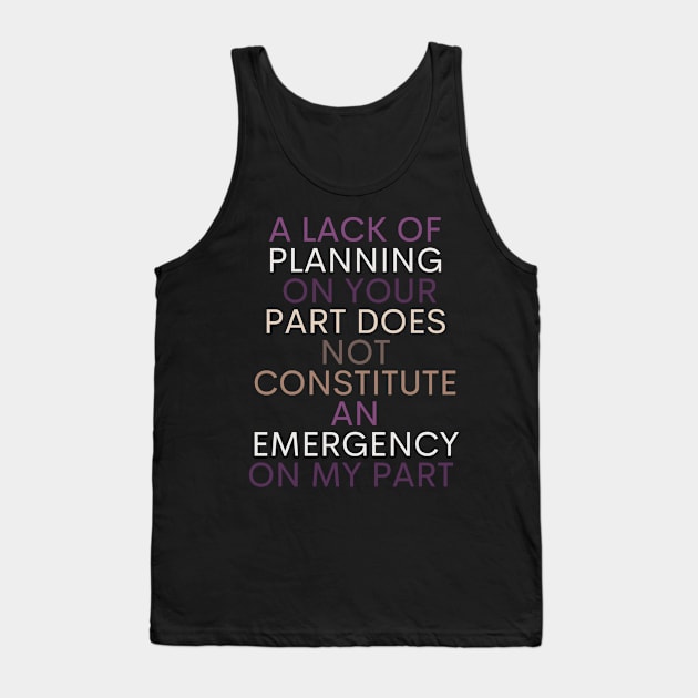 A LACK OF PLANNING ON YOUR PART DOES NOT CONSTITUTE AN EMERGENCY ON MY PART Tank Top by Kittoable